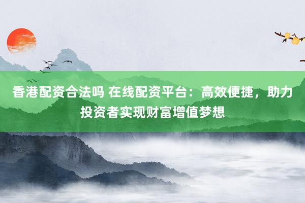 香港配资合法吗 在线配资平台：高效便捷，助力投资者实现财富增值梦想