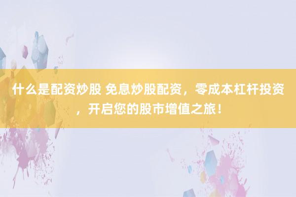 什么是配资炒股 免息炒股配资，零成本杠杆投资，开启您的股市增值之旅！