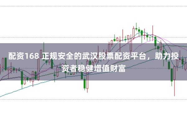 配资168 正规安全的武汉股票配资平台，助力投资者稳健增值财富