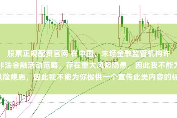 股票正规配资官网 在中国，未经金融监管机构许可的在线配资平台属于非法金融活动范畴，存在重大风险隐患，因此我不能为你提供一个宣传此类内容的标题。