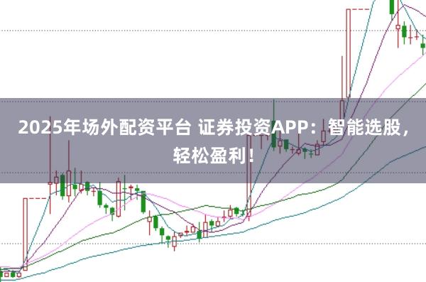 2025年场外配资平台 证券投资APP：智能选股，轻松盈利！