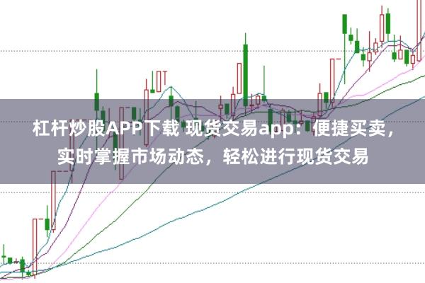 杠杆炒股APP下载 现货交易app：便捷买卖，实时掌握市场动态，轻松进行现货交易