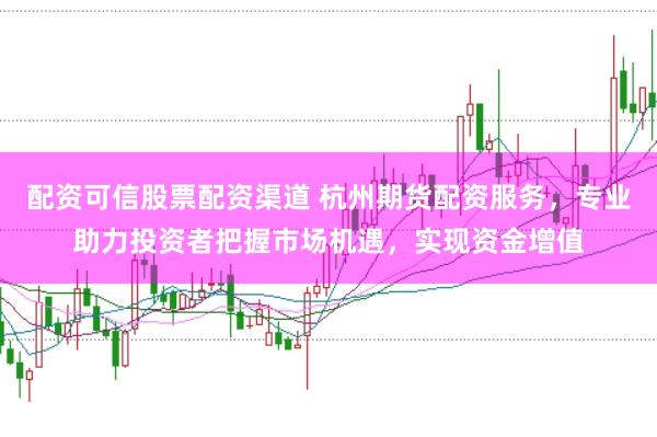 配资可信股票配资渠道 杭州期货配资服务，专业助力投资者把握市场机遇，实现资金增值