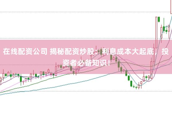在线配资公司 揭秘配资炒股：利息成本大起底，投资者必备知识！