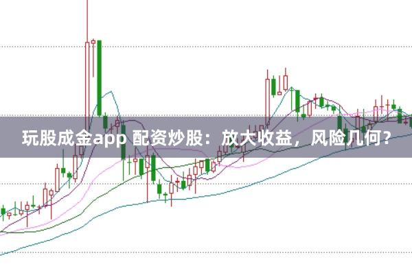 玩股成金app 配资炒股：放大收益，风险几何？