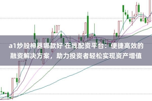 a1炒股神器哪款好 在线配资平台：便捷高效的融资解决方案，助力投资者轻松实现资产增值