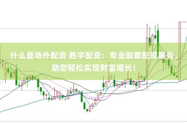 什么是场外配资 胜宇配资：专业股票配资服务，助您轻松实现财富增长！