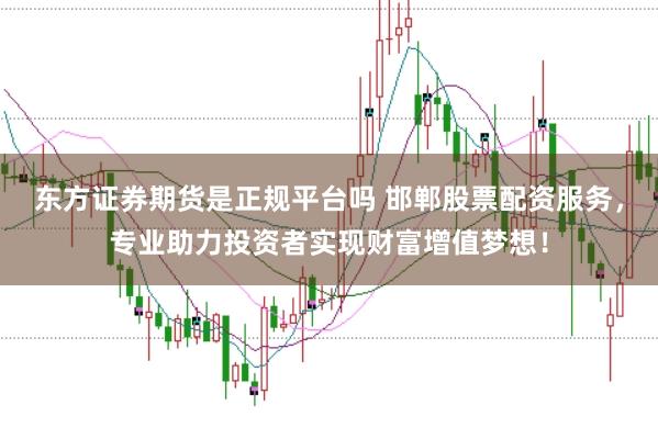 东方证券期货是正规平台吗 邯郸股票配资服务，专业助力投资者实现财富增值梦想！