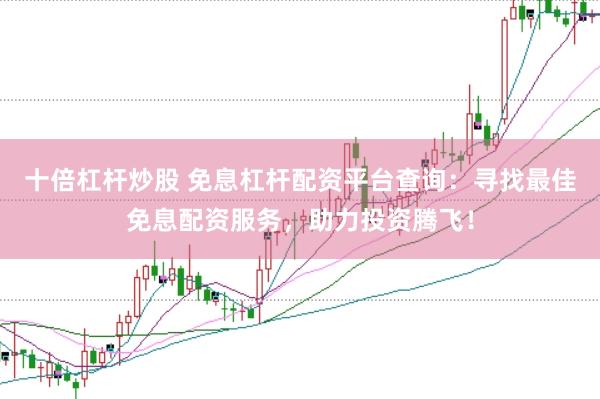 十倍杠杆炒股 免息杠杆配资平台查询：寻找最佳免息配资服务，助力投资腾飞！