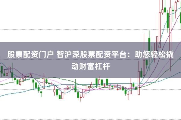 股票配资门户 智沪深股票配资平台：助您轻松撬动财富杠杆