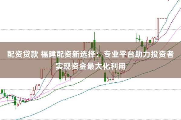 配资贷款 福建配资新选择：专业平台助力投资者实现资金最大化利用