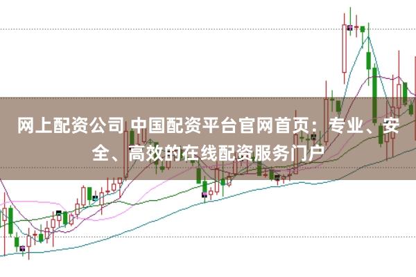 网上配资公司 中国配资平台官网首页：专业、安全、高效的在线配资服务门户