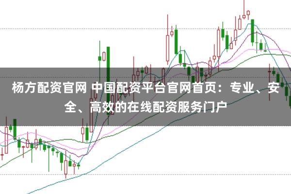杨方配资官网 中国配资平台官网首页：专业、安全、高效的在线配资服务门户
