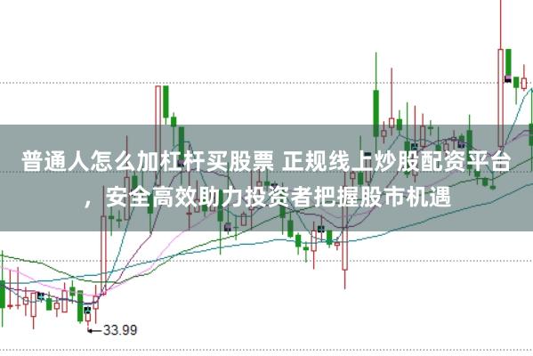 普通人怎么加杠杆买股票 正规线上炒股配资平台，安全高效助力投资者把握股市机遇
