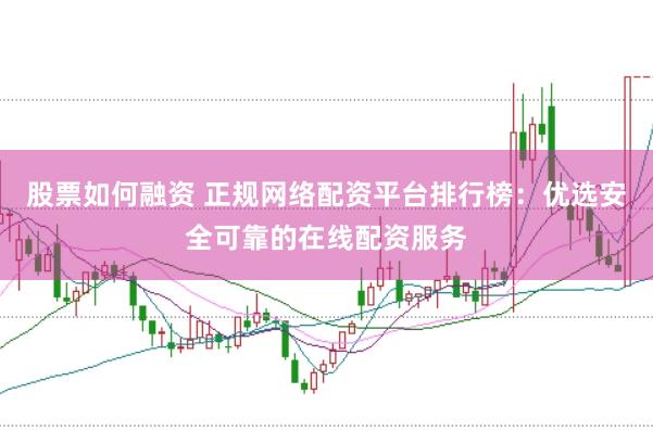 股票如何融资 正规网络配资平台排行榜：优选安全可靠的在线配资服务