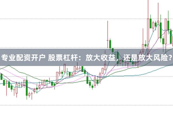 专业配资开户 股票杠杆：放大收益，还是放大风险？