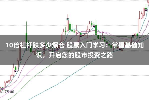 10倍杠杆跌多少爆仓 股票入门学习：掌握基础知识，开启您的股市投资之路