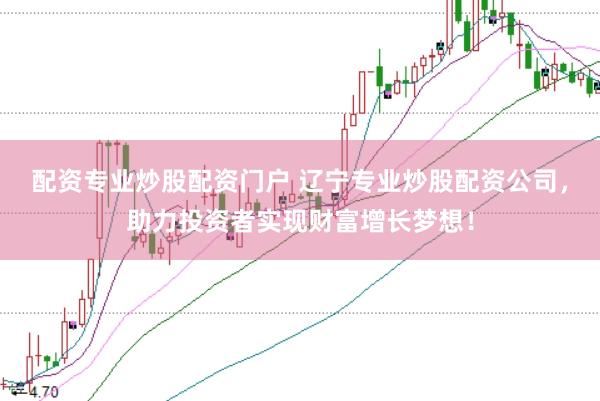配资专业炒股配资门户 辽宁专业炒股配资公司，助力投资者实现财富增长梦想！