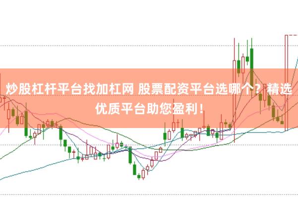 炒股杠杆平台找加杠网 股票配资平台选哪个？精选优质平台助您盈利！