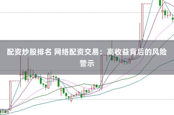 配资炒股排名 网络配资交易：高收益背后的风险警示
