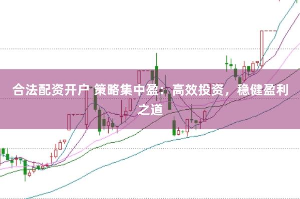 合法配资开户 策略集中盈：高效投资，稳健盈利之道