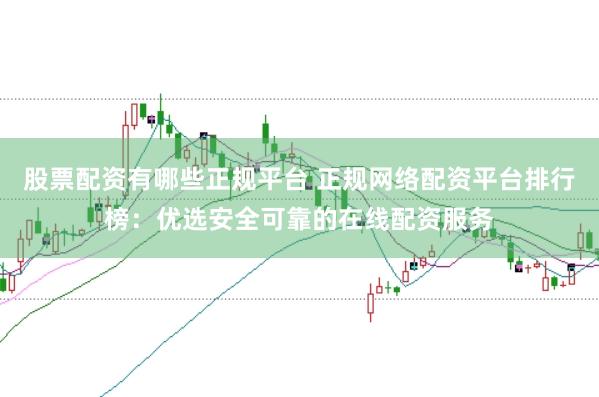 股票配资有哪些正规平台 正规网络配资平台排行榜：优选安全可靠的在线配资服务