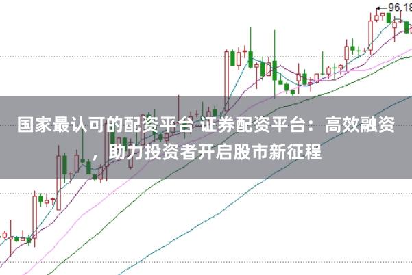 国家最认可的配资平台 证券配资平台：高效融资，助力投资者开启股市新征程