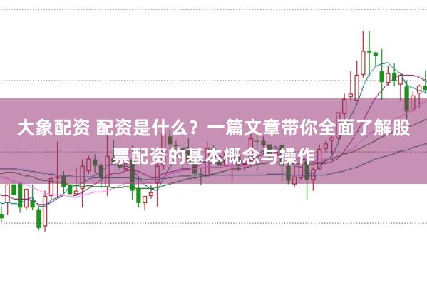 大象配资 配资是什么？一篇文章带你全面了解股票配资的基本概念与操作