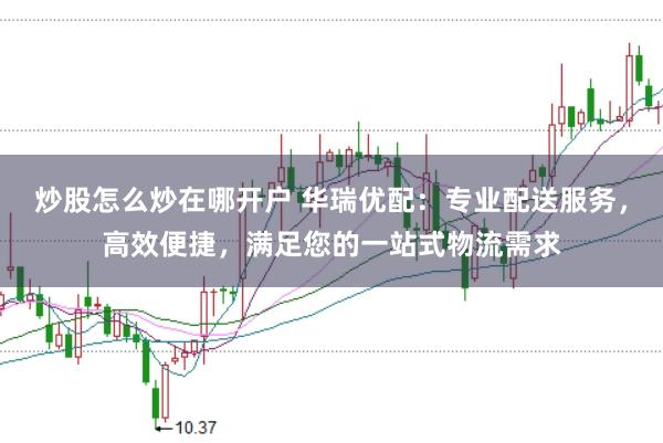 炒股怎么炒在哪开户 华瑞优配：专业配送服务，高效便捷，满足您的一站式物流需求
