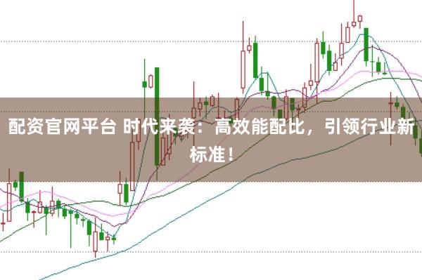 配资官网平台 时代来袭：高效能配比，引领行业新标准！