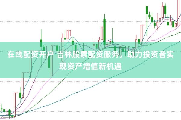 在线配资开户 吉林股票配资服务，助力投资者实现资产增值新机遇