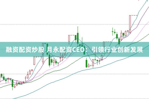 融资配资炒股 月永配资CEO：引领行业创新发展