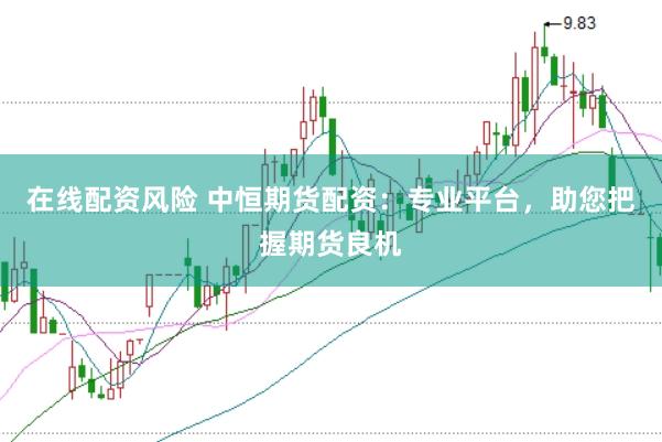在线配资风险 中恒期货配资：专业平台，助您把握期货良机