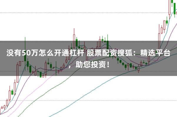 没有50万怎么开通杠杆 股票配资搜狐：精选平台，助您投资！