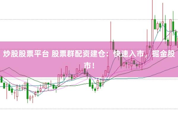 炒股股票平台 股票群配资建仓：快速入市，掘金股市！