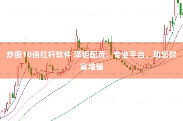 炒股10倍杠杆软件 泽钜配资：专业平台，助您财富增值