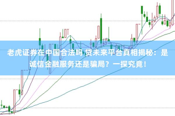 老虎证券在中国合法吗 贷未来平台真相揭秘：是诚信金融服务还是骗局？一探究竟！