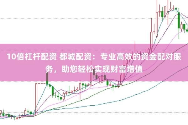 10倍杠杆配资 都城配资：专业高效的资金配对服务，助您轻松实现财富增值