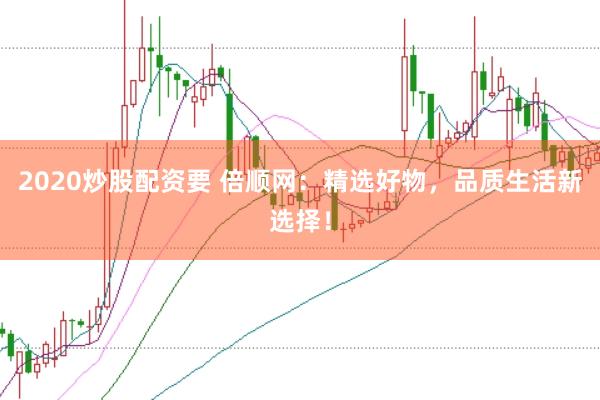 2020炒股配资要 倍顺网：精选好物，品质生活新选择！