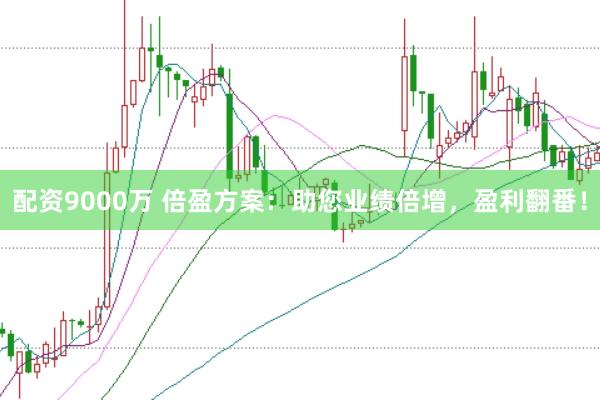 配资9000万 倍盈方案：助您业绩倍增，盈利翻番！