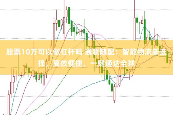 股票10万可以做杠杆吗 通联随配：智能物流新选择，高效便捷，一键通达全球