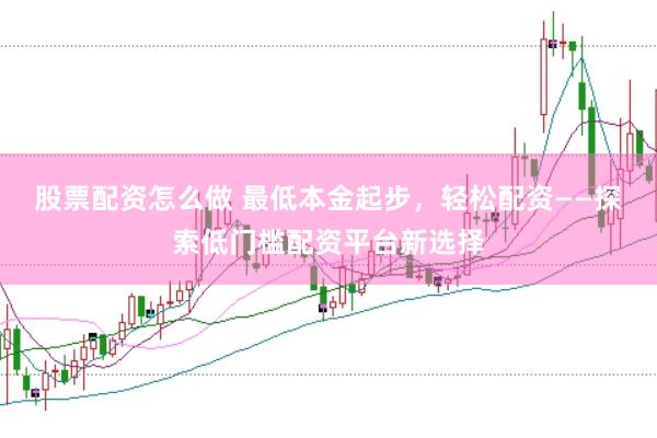 股票配资怎么做 最低本金起步，轻松配资——探索低门槛配资平台新选择