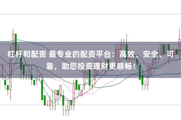 杠杆和配资 最专业的配资平台：高效、安全、可靠，助您投资理财更顺畅！