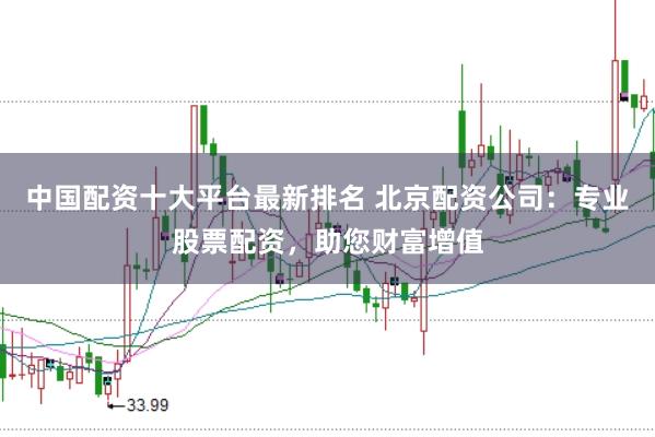 中国配资十大平台最新排名 北京配资公司：专业股票配资，助您财富增值