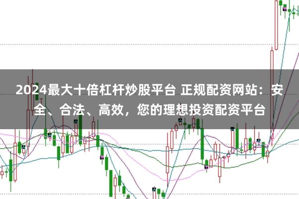 2024最大十倍杠杆炒股平台 正规配资网站：安全、合法、高效，您的理想投资配资平台