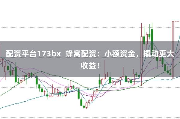 配资平台173bx  蜂窝配资：小额资金，撬动更大收益！