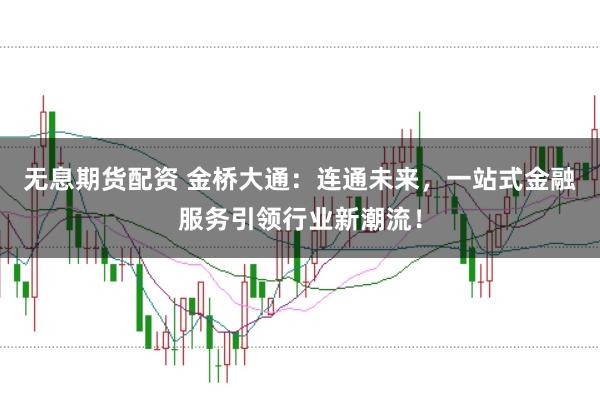 无息期货配资 金桥大通：连通未来，一站式金融服务引领行业新潮流！