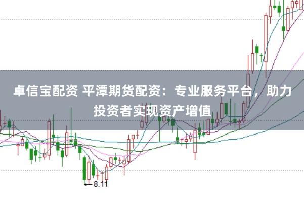 卓信宝配资 平潭期货配资：专业服务平台，助力投资者实现资产增值