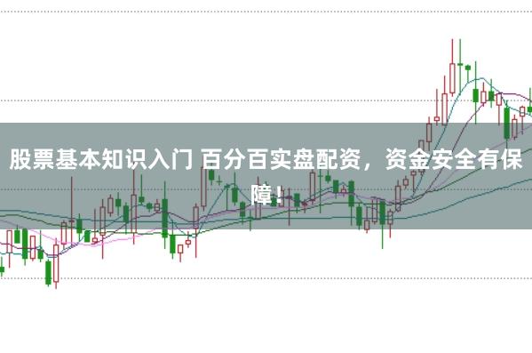 股票基本知识入门 百分百实盘配资，资金安全有保障！
