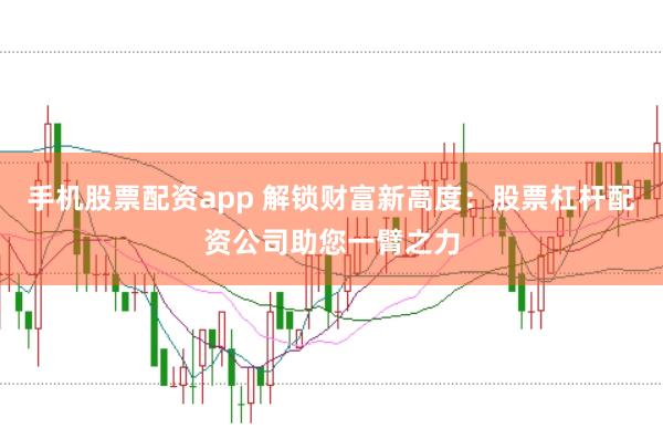 手机股票配资app 解锁财富新高度：股票杠杆配资公司助您一臂之力